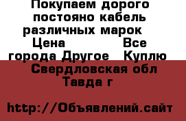 Покупаем дорого постояно кабель различных марок  › Цена ­ 60 000 - Все города Другое » Куплю   . Свердловская обл.,Тавда г.
